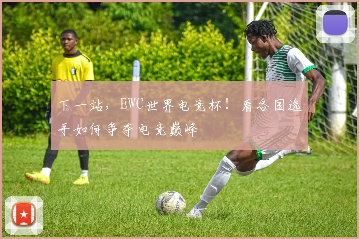 下一站，EWC世界电竞杯！看各国选手如何争夺电竞巅峰