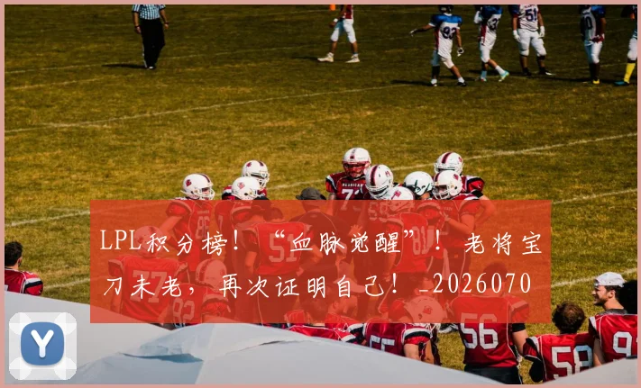 LPL积分榜！“血脉觉醒”！老将宝刀未老，再次证明自己！_20260702044322