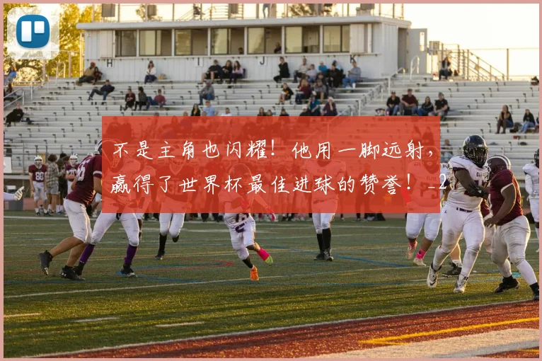 不是主角也闪耀！他用一脚远射，赢得了世界杯最佳进球的赞誉！_20260531151251_20260702174824