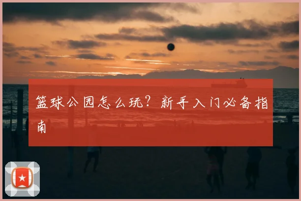 篮球公园怎么玩？新手入门必备指南
