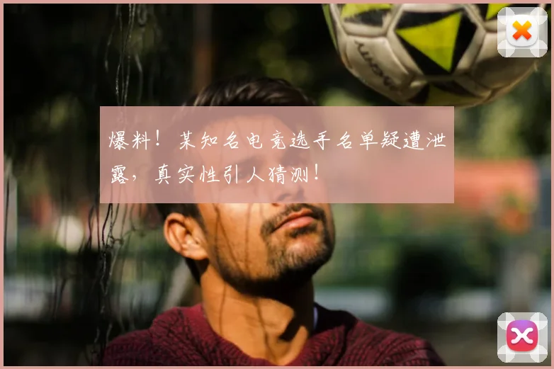 爆料!某知名电竞选手名单疑遭泄露,真实性引人猜测!