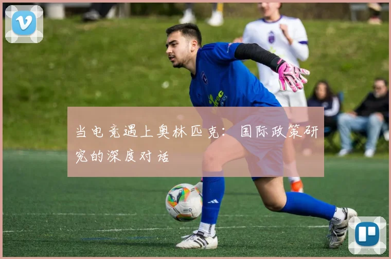 当电竞遇上奥林匹克：国际政策研究的深度对话