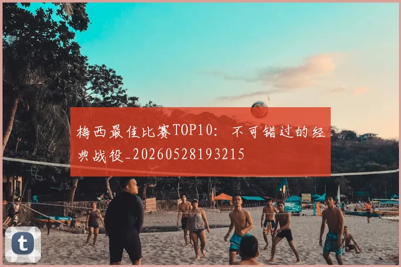 梅西最佳比赛TOP10：不可错过的经典战役_20260528193215