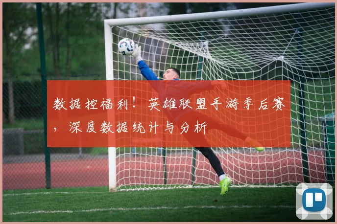 数据控福利！英雄联盟手游季后赛，深度数据统计与分析