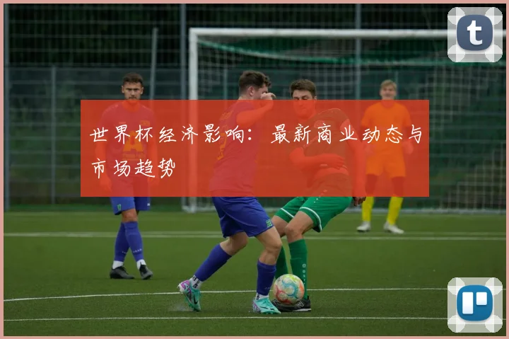世界杯经济影响:最新商业动态与市场趋势