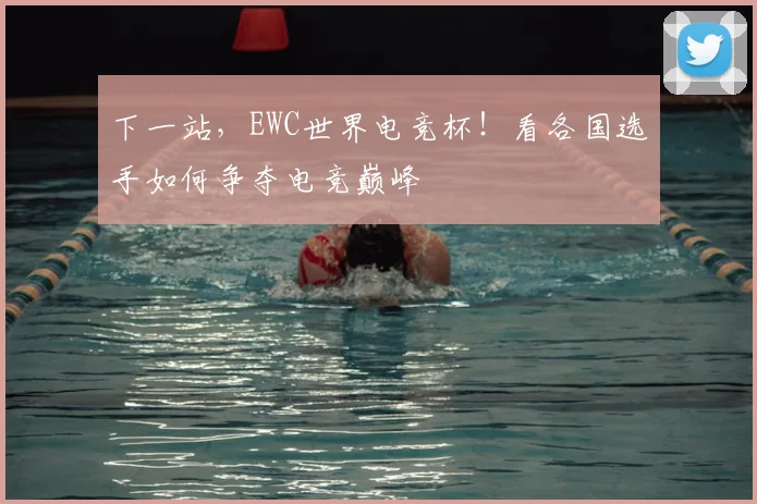 下一站，EWC世界电竞杯！看各国选手如何争夺电竞巅峰