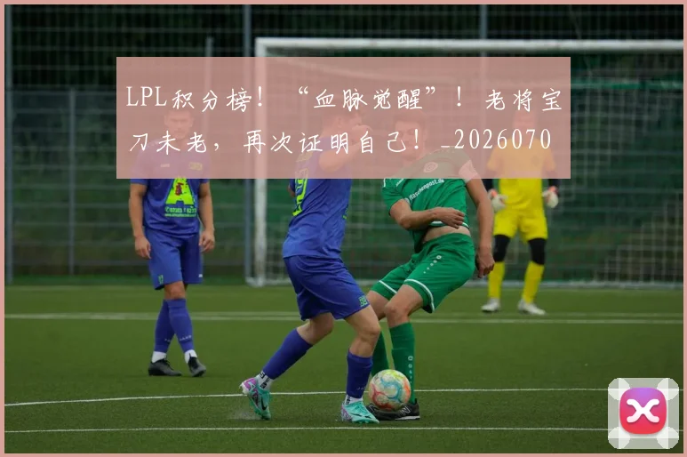 LPL积分榜！“血脉觉醒”！老将宝刀未老，再次证明自己！_20260702044322