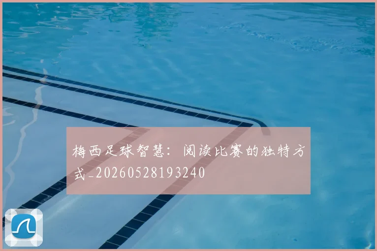 梅西足球智慧：阅读比赛的独特方式_20260528193240