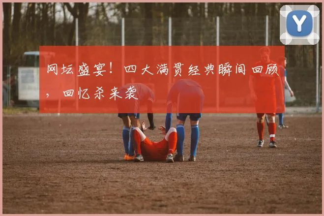 网坛盛宴！四大满贯经典瞬间回顾，回忆杀来袭