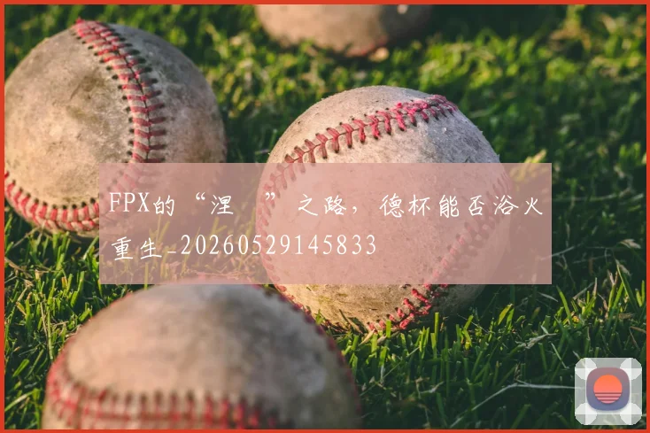 FPX的“涅槃”之路，德杯能否浴火重生_20260529145833