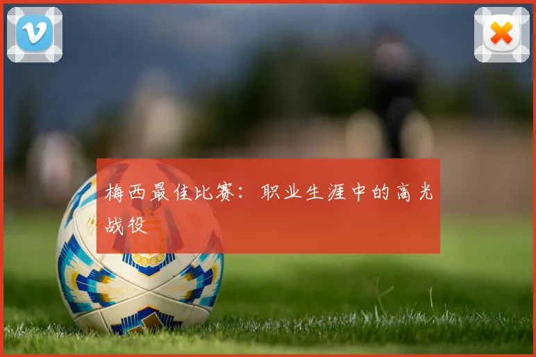 梅西最佳比赛：职业生涯中的高光战役