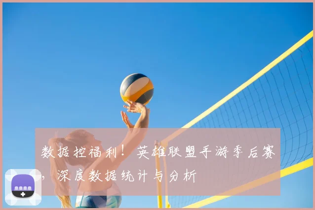 数据控福利!英雄联盟手游季后赛,深度数据统计与分析
