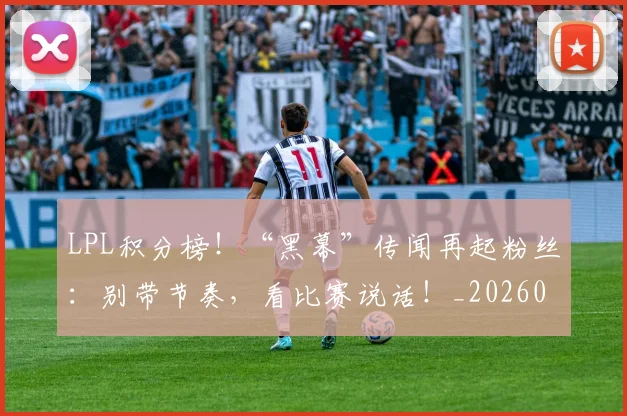 LPL积分榜！“黑幕”传闻再起粉丝：别带节奏，看比赛说话！_20260702044322