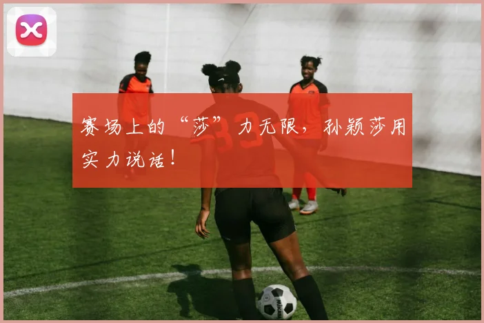 赛场上的“莎”力无限，孙颖莎用实力说话！