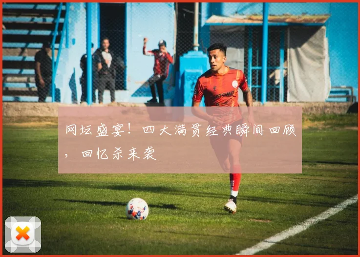 网坛盛宴！四大满贯经典瞬间回顾，回忆杀来袭