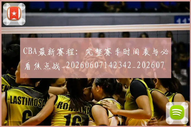 CBA最新赛程：完整赛季时间表与必看焦点战_20260607142342_20260702040256