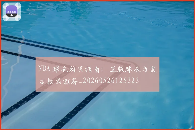 NBA 球衣购买指南:正版球衣与复古款式推荐_20260526125323