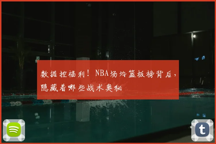 数据控福利！NBA场均篮板榜背后，隐藏着哪些战术奥秘