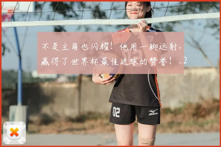 不是主角也闪耀！他用一脚远射，赢得了世界杯最佳进球的赞誉！_20260531151251_20260702174824