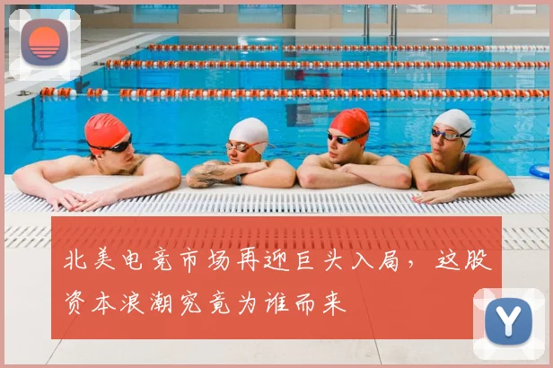 北美电竞市场再迎巨头入局，这股资本浪潮究竟为谁而来