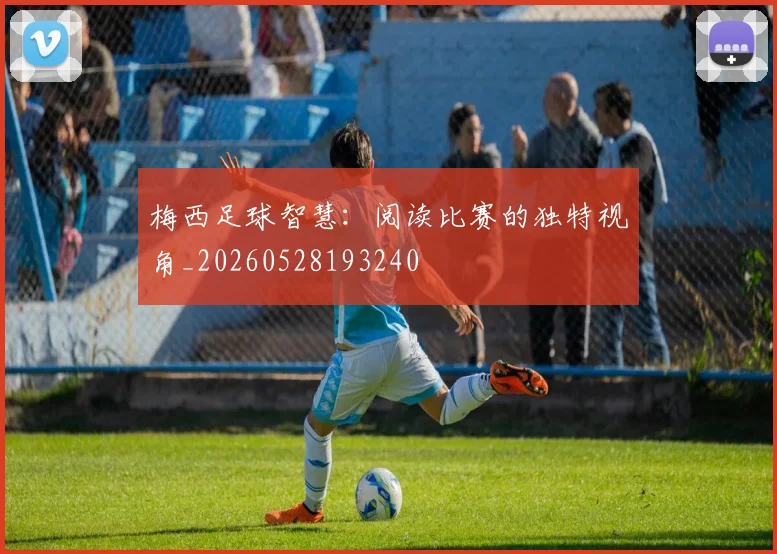 梅西足球智慧：阅读比赛的独特视角_20260528193240