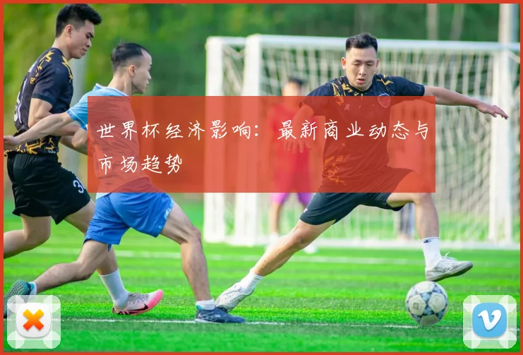 世界杯经济影响:最新商业动态与市场趋势