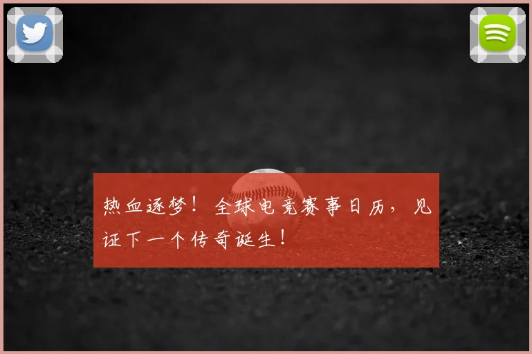 热血逐梦！全球电竞赛事日历，见证下一个传奇诞生！