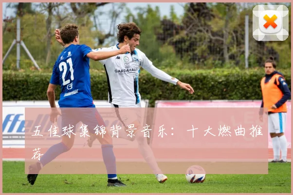 五佳球集锦背景音乐：十大燃曲推荐