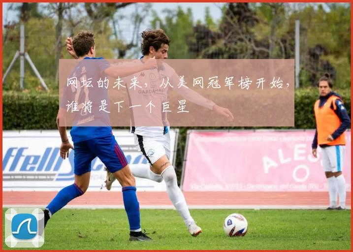 网坛的未来，从美网冠军榜开始，谁将是下一个巨星