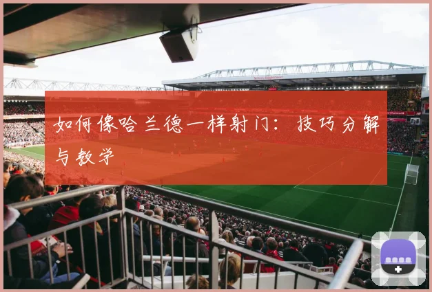 如何像哈兰德一样射门：技巧分解与教学
