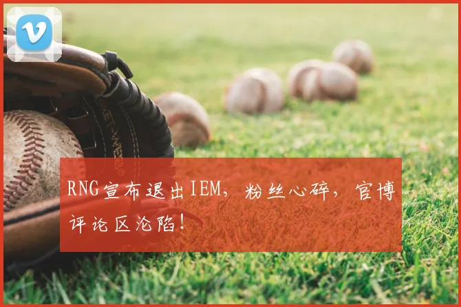 RNG宣布退出IEM，粉丝心碎，官博评论区沦陷！
