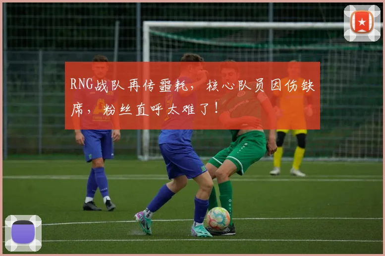 RNG战队再传噩耗，核心队员因伤缺席，粉丝直呼太难了！