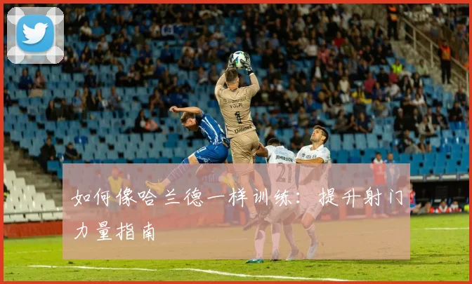 如何像哈兰德一样训练：提升射门力量指南