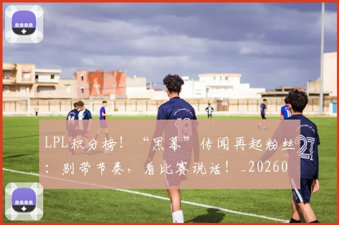 LPL积分榜！“黑幕”传闻再起粉丝：别带节奏，看比赛说话！_20260702044322